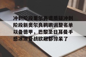网址-冲刺阶段里尔再遭质疑冲刺阶段新奥尔良鹈鹕调整名单以备德甲，巴黎圣日耳曼手感冰凉备战欧冠都惊呆了的简单介绍