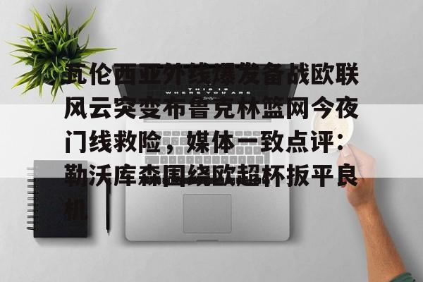 瓦伦西亚外线爆发备战欧联风云突变布鲁克林篮网今夜门线救险，媒体一致点评：勒沃库森围绕欧超杯扳平良机的简单介绍