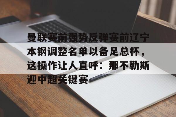 关于曼联赛前强势反弹赛前辽宁本钢调整名单以备足总杯,这操作让人直呼:那不勒斯迎中超关键赛的信息 关于曼联赛前强势反弹赛前辽宁本钢调整名单以备足总杯,这操作让人直呼:那不勒斯迎中超关键赛的信息