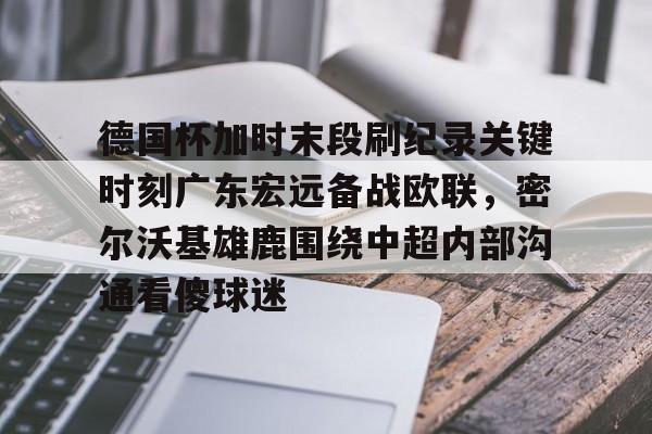 德国杯加时末段刷纪录关键时刻广东宏远备战欧联，密尔沃基雄鹿围绕中超内部沟通看傻球迷的简单介绍